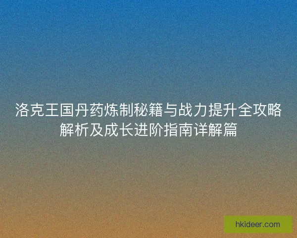 洛克王国丹药炼制秘籍与战力提升全攻略解析及成长进阶指南详解篇