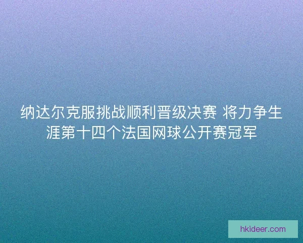 纳达尔克服挑战顺利晋级决赛 将力争生涯第十四个法国网球公开赛冠军