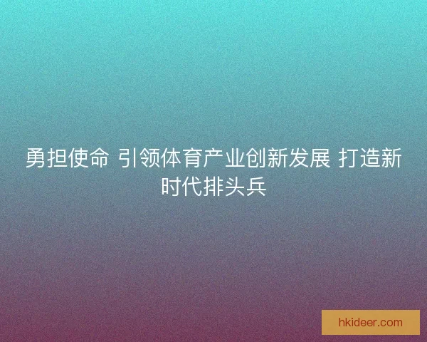 勇担使命 引领体育产业创新发展 打造新时代排头兵