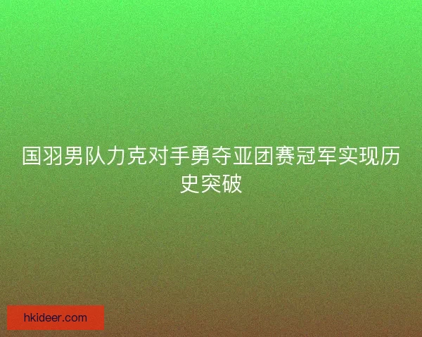 国羽男队力克对手勇夺亚团赛冠军实现历史突破