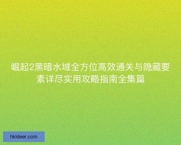 崛起2黑暗水域全方位高效通关与隐藏要素详尽实用攻略指南全集篇