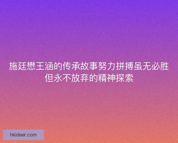 施廷懋王涵的传承故事努力拼搏虽无必胜但永不放弃的精神探索