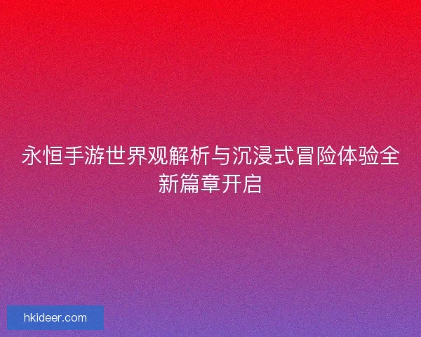 永恒手游世界观解析与沉浸式冒险体验全新篇章开启