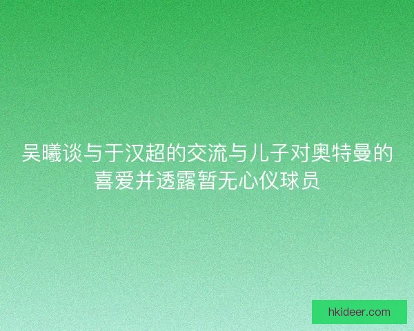 吴曦谈与于汉超的交流与儿子对奥特曼的喜爱并透露暂无心仪球员 吴曦谈与于汉超的交流与儿子对奥特曼的喜爱并透露暂无心仪球员