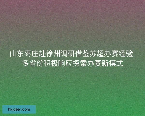 山东枣庄赴徐州调研借鉴苏超办赛经验 多省份积极响应探索办赛新模式