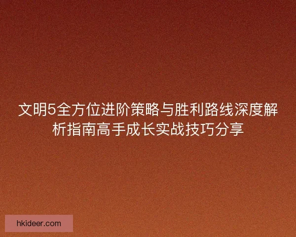 文明5全方位进阶策略与胜利路线深度解析指南高手成长实战技巧分享