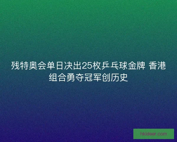 残特奥会单日决出25枚乒乓球金牌 香港组合勇夺冠军创历史 残特奥会单日决出25枚乒乓球金牌 香港组合勇夺冠军创历史