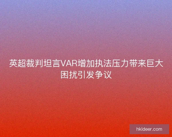 英超裁判坦言VAR增加执法压力带来巨大困扰引发争议