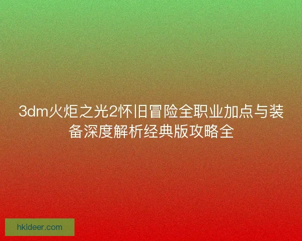 3dm火炬之光2怀旧冒险全职业加点与装备深度解析经典版攻略全 3dm火炬之光2怀旧冒险全职业加点与装备深度解析经典版攻略全
