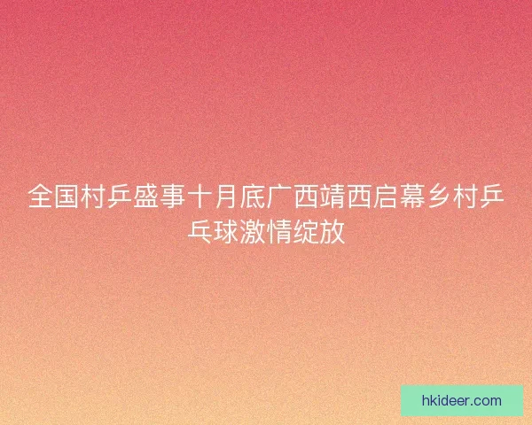 全国村乒盛事十月底广西靖西启幕乡村乒乓球激情绽放