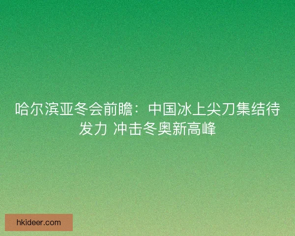 哈尔滨亚冬会前瞻:中国冰上尖刀集结待发力 冲击冬奥新高峰 哈尔滨亚冬会前瞻:中国冰上尖刀集结待发力 冲击冬奥新高峰