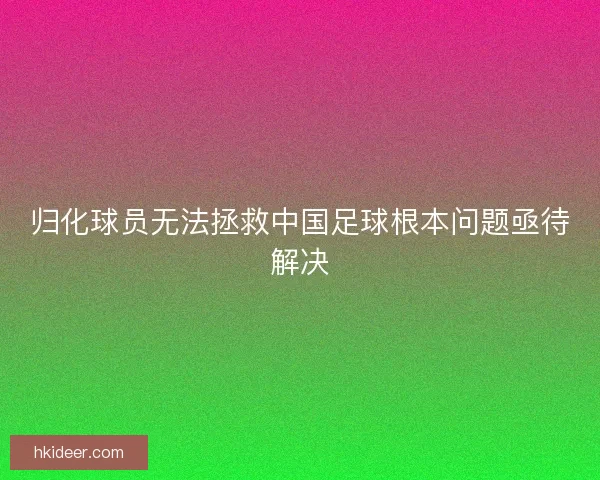 归化球员无法拯救中国足球根本问题亟待解决