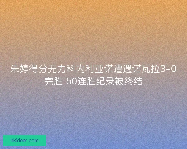 朱婷得分无力科内利亚诺遭遇诺瓦拉3-0完胜 50连胜纪录被终结