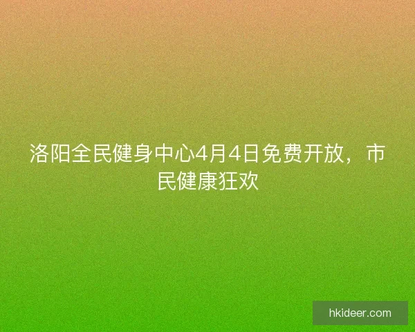 洛阳全民健身中心4月4日免费开放，市民健康狂欢