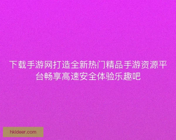 下载手游网打造全新热门精品手游资源平台畅享高速安全体验乐趣吧