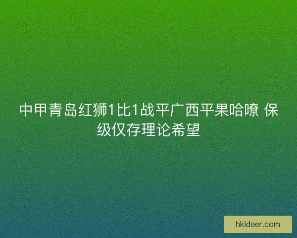 中甲青岛红狮1比1战平广西平果哈嘹 保级仅存理论希望