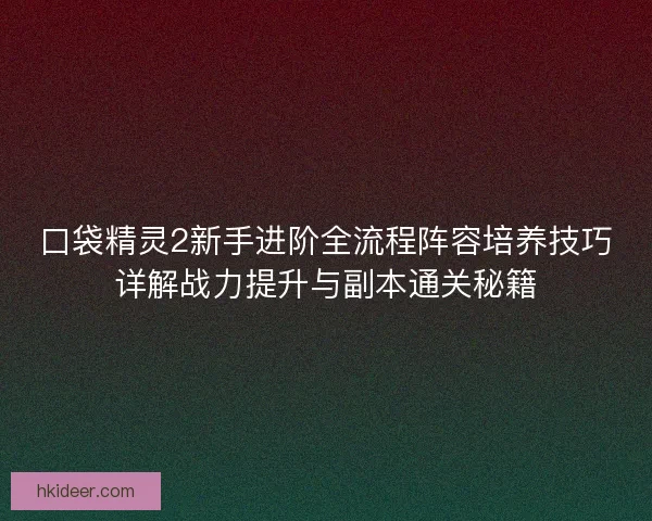 口袋精灵2新手进阶全流程阵容培养技巧详解战力提升与副本通关秘籍