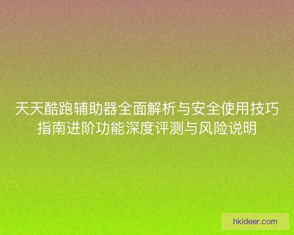 天天酷跑辅助器全面解析与安全使用技巧指南进阶功能深度评测与风险说明