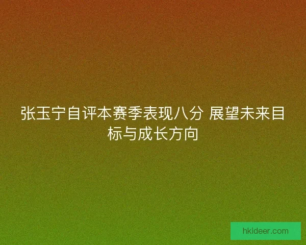 张玉宁自评本赛季表现八分 展望未来目标与成长方向
