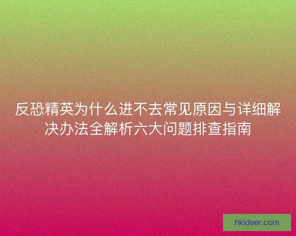 反恐精英为什么进不去常见原因与详细解决办法全解析六大问题排查指南 反恐精英为什么进不去常见原因与详细解决办法全解析六大问题排查指南