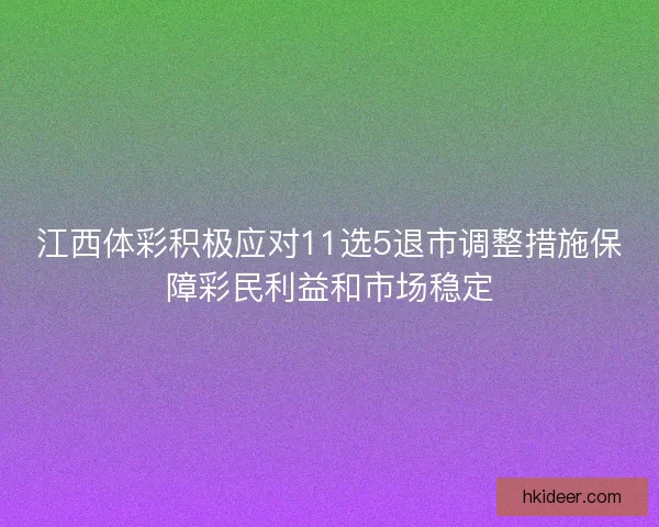 江西体彩积极应对11选5退市调整措施保障彩民利益和市场稳定