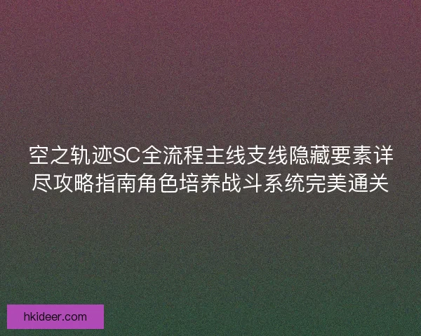 空之轨迹SC全流程主线支线隐藏要素详尽攻略指南角色培养战斗系统完美通关