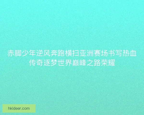 赤脚少年逆风奔跑横扫亚洲赛场书写热血传奇逐梦世界巅峰之路荣耀