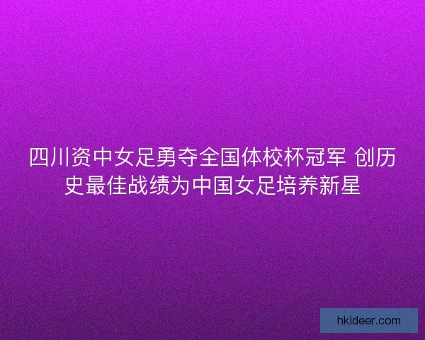四川资中女足勇夺全国体校杯冠军 创历史最佳战绩为中国女足培养新星